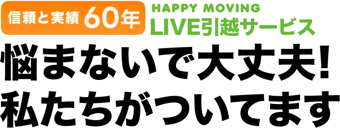 信頼と実績60年 HAPPY MOVING LIVE引越しサービス 悩まないで大丈夫！私たちがついています