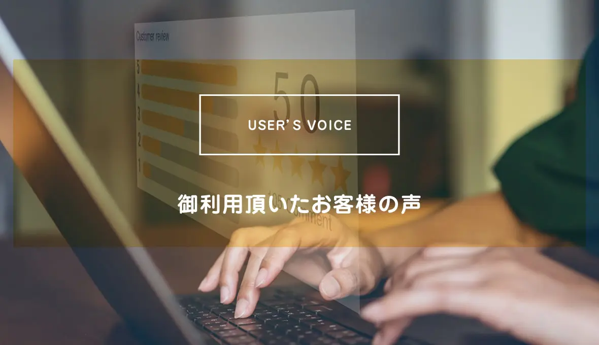 USER’S VOICE 御利用頂いたお客様の声